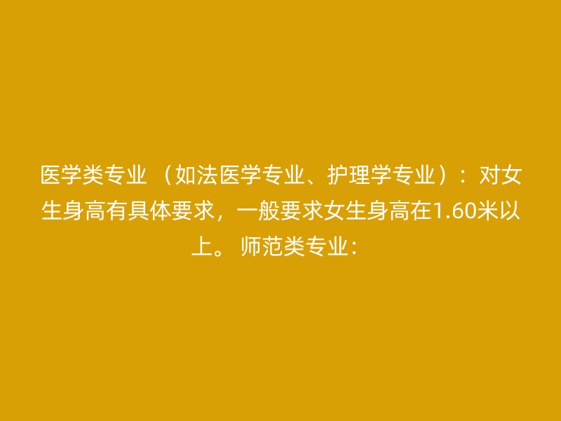 医学类专业 （如法医学专业、护理学专业）：对女生身高有具体要求，一般要求女生身高在1.60米以上。 师范类专业：