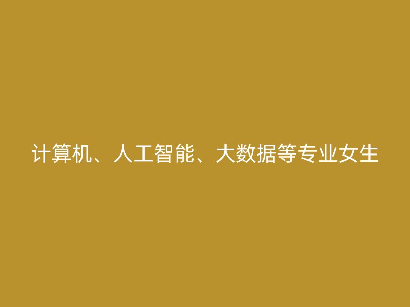 计算机、人工智能、大数据等专业女生