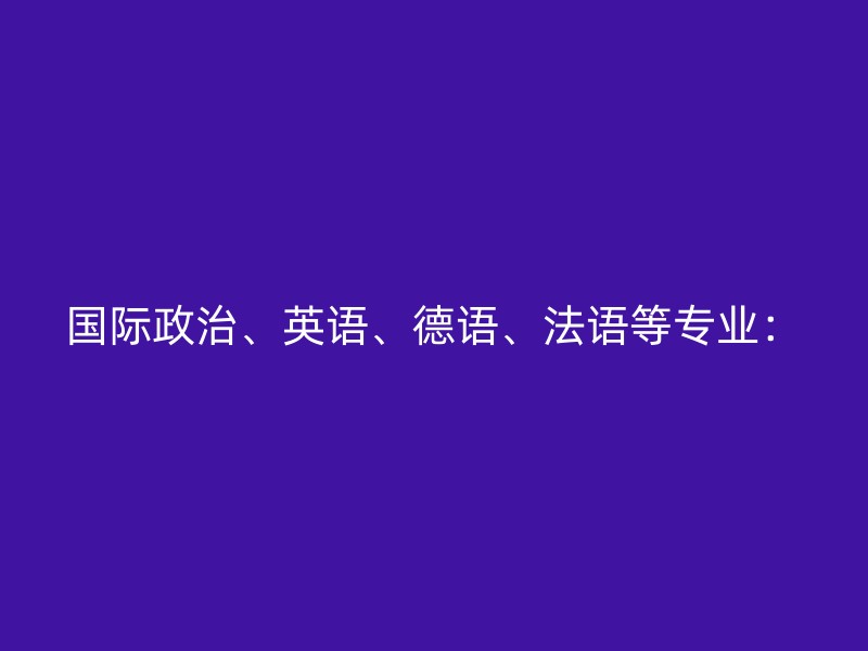 国际政治、英语、德语、法语等专业：