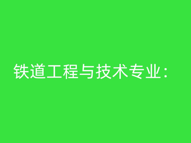 铁道工程与技术专业：