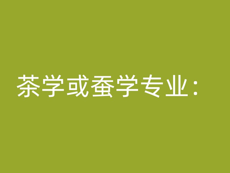 茶学或蚕学专业：