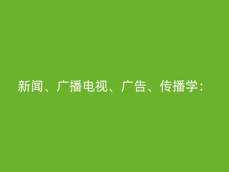 新闻、广播电视、广告、传播学：