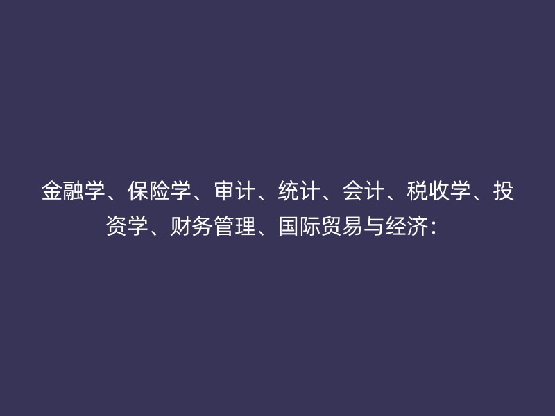 金融学、保险学、审计、统计、会计、税收学、投资学、财务管理、国际贸易与经济：