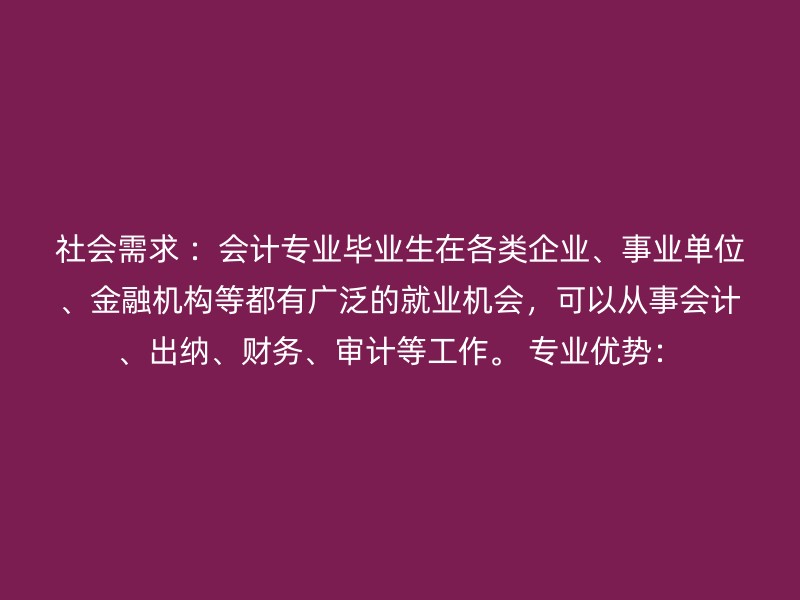 社会需求 ：会计专业毕业生在各类企业、事业单位、金融机构等都有广泛的就业机会，可以从事会计、出纳、财务、审计等工作。 专业优势：