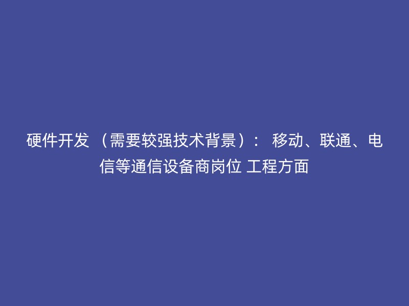 硬件开发 （需要较强技术背景）： 移动、联通、电信等通信设备商岗位 工程方面