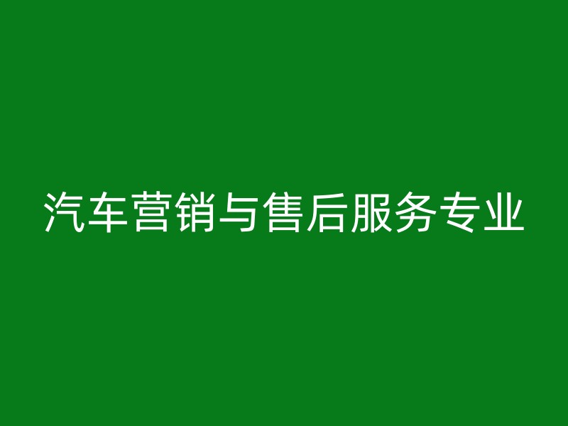 汽车营销与售后服务专业