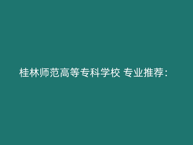 桂林师范高等专科学校 专业推荐：