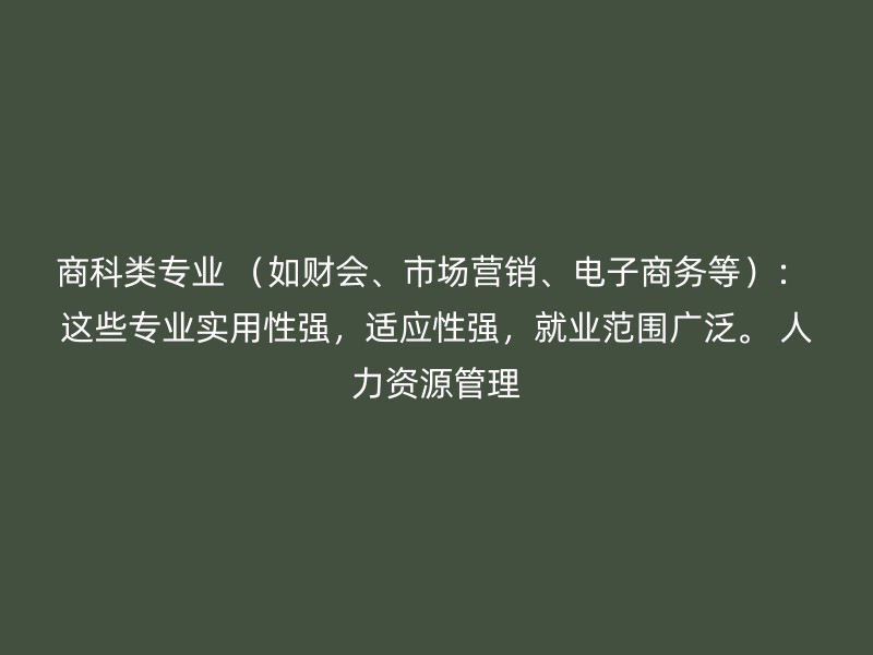 商科类专业 （如财会、市场营销、电子商务等）： 这些专业实用性强，适应性强，就业范围广泛。 人力资源管理