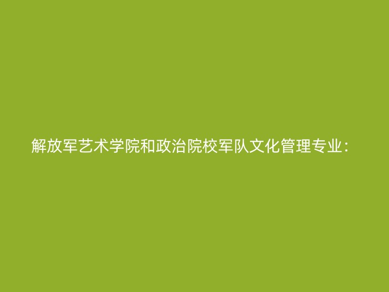 解放军艺术学院和政治院校军队文化管理专业：