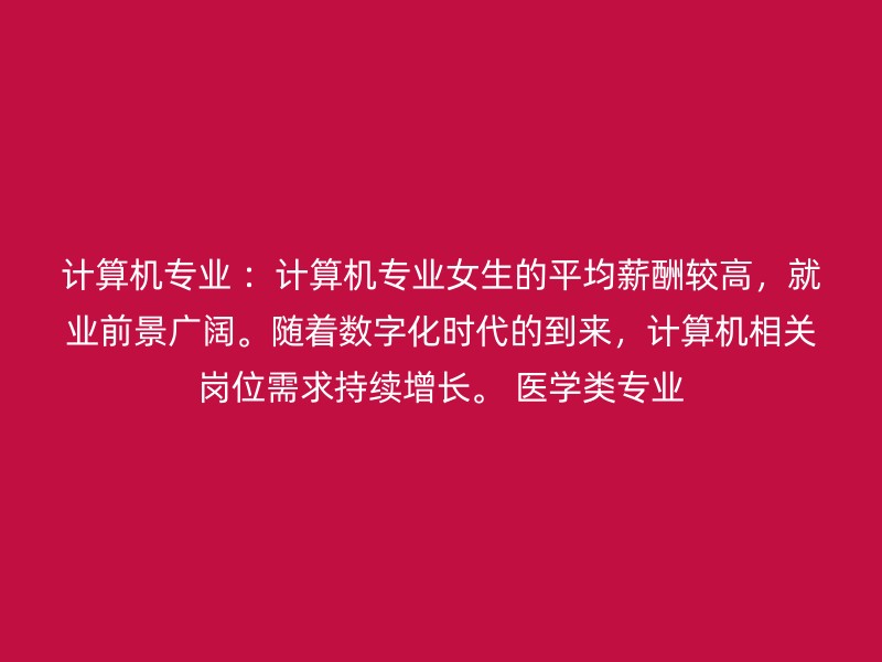 计算机专业 ：计算机专业女生的平均薪酬较高，就业前景广阔。随着数字化时代的到来，计算机相关岗位需求持续增长。 医学类专业