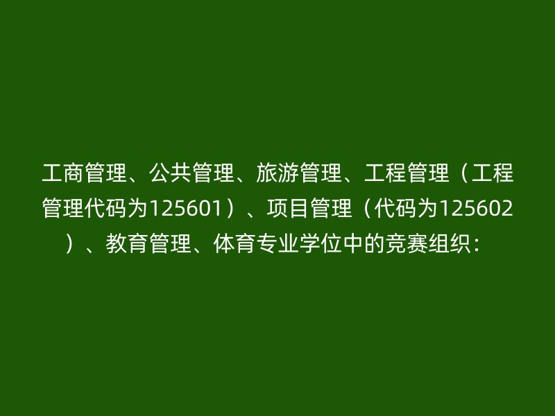 工商管理、公共管理、旅游管理、工程管理（工程管理代码为125601）、项目管理（代码为125602）、教育管理、体育专业学位中的竞赛组织：