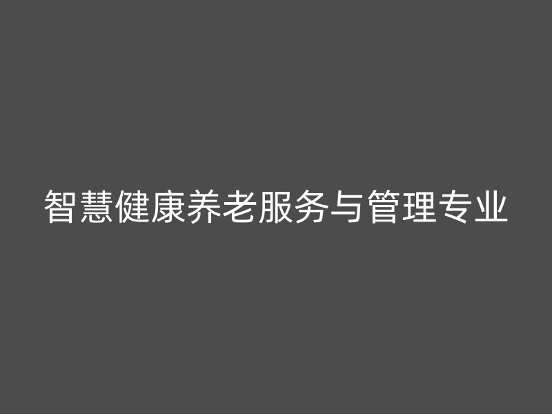 智慧健康养老服务与管理专业