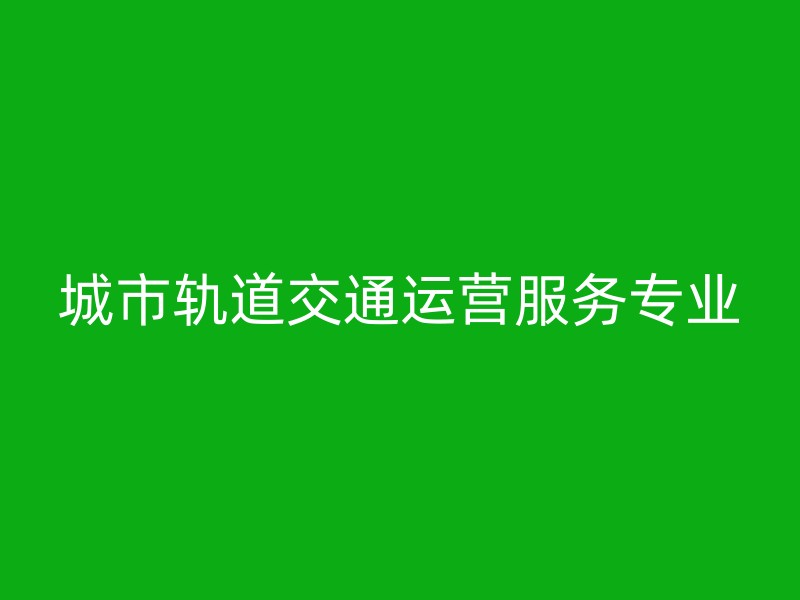 城市轨道交通运营服务专业