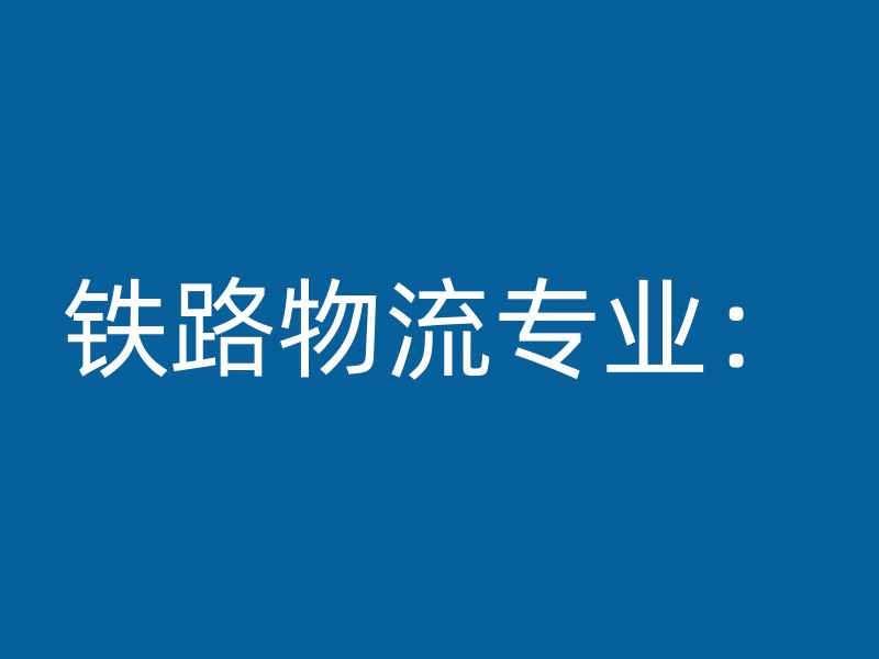 铁路物流专业：