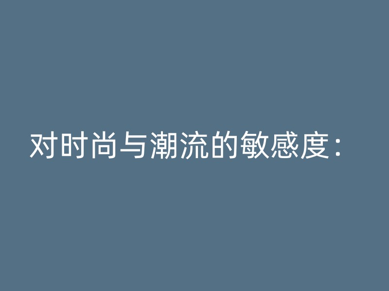 对时尚与潮流的敏感度：