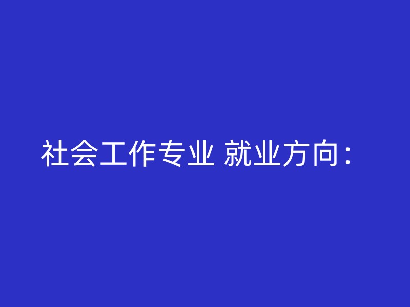 社会工作专业 就业方向：