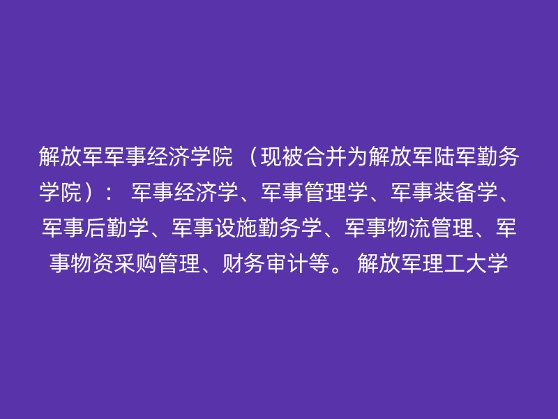 解放军军事经济学院 （现被合并为解放军陆军勤务学院）： 军事经济学、军事管理学、军事装备学、军事后勤学、军事设施勤务学、军事物流管理、军事物资采购管理、财务审计等。 解放军理工大学