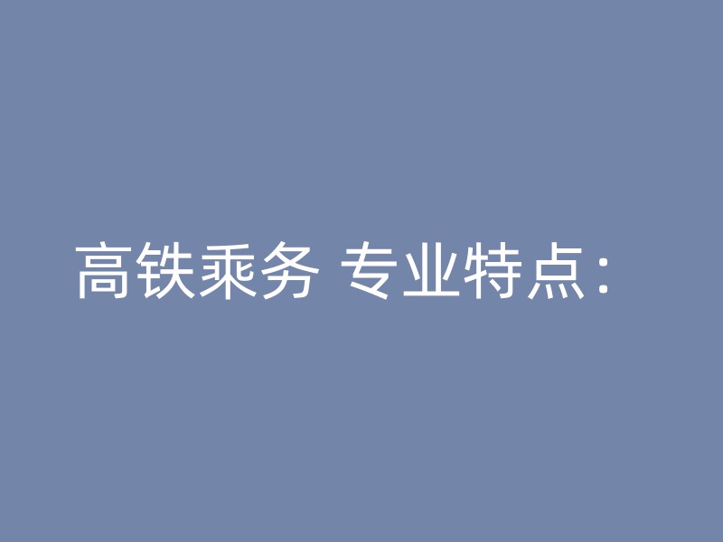 高铁乘务 专业特点：