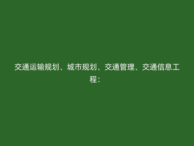 交通运输规划、城市规划、交通管理、交通信息工程：