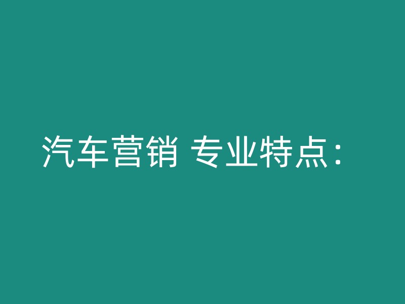 汽车营销 专业特点：