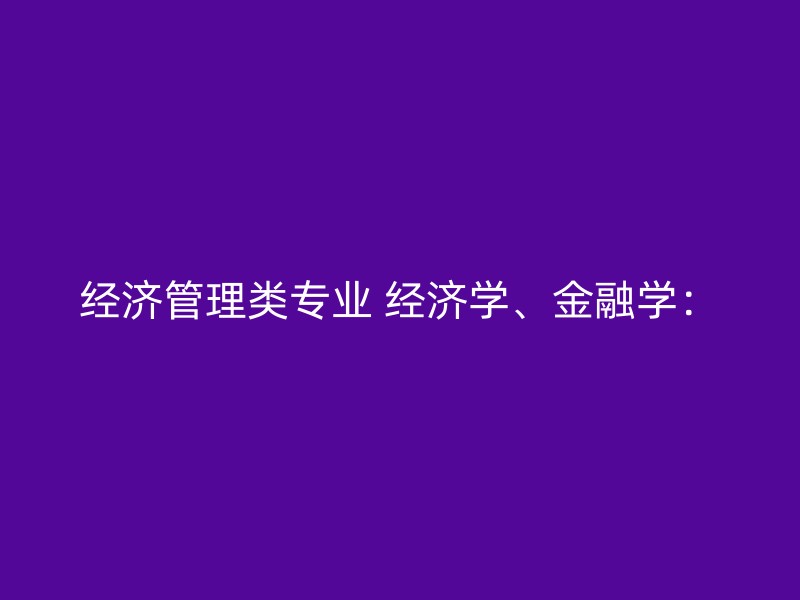 经济管理类专业 经济学、金融学：