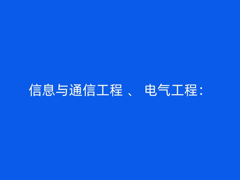 信息与通信工程 、 电气工程：