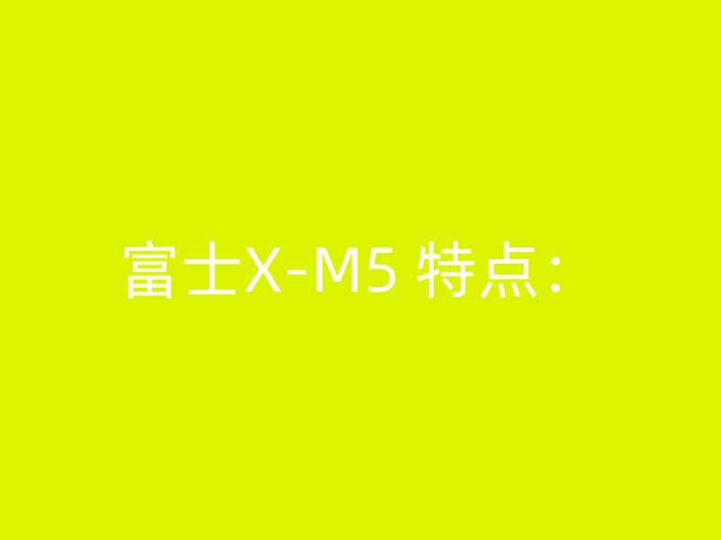 富士X-M5 特点：