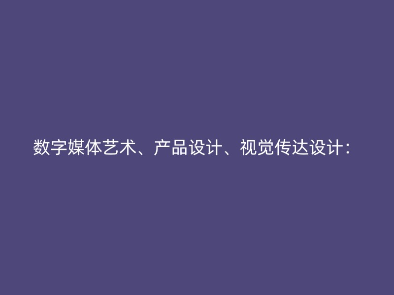 数字媒体艺术、产品设计、视觉传达设计：