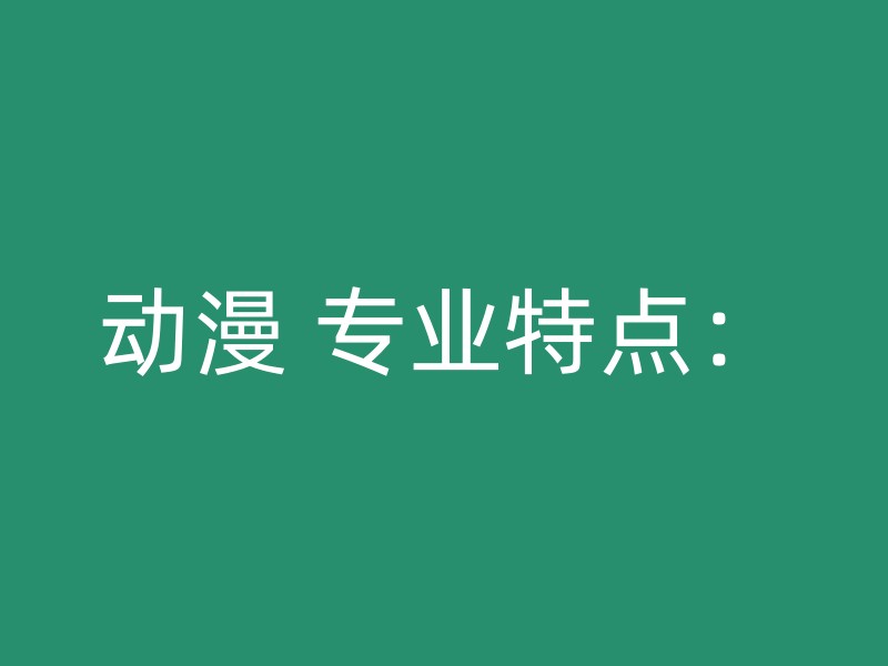 动漫 专业特点：