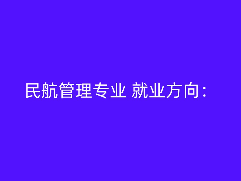 民航管理专业 就业方向：