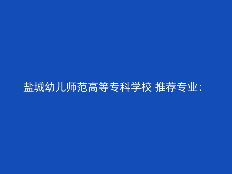 盐城幼儿师范高等专科学校 推荐专业：