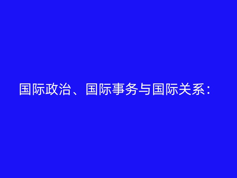 国际政治、国际事务与国际关系：