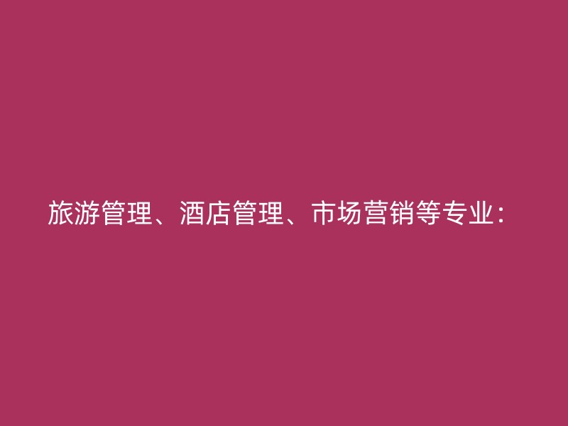 旅游管理、酒店管理、市场营销等专业：