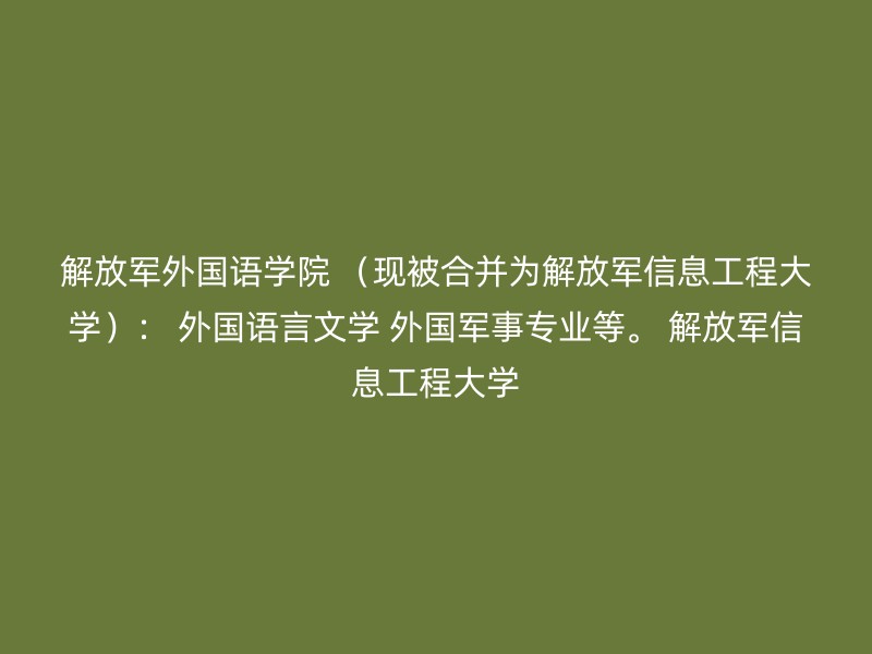 解放军外国语学院 （现被合并为解放军信息工程大学）： 外国语言文学 外国军事专业等。 解放军信息工程大学