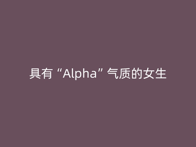 具有“Alpha”气质的女生