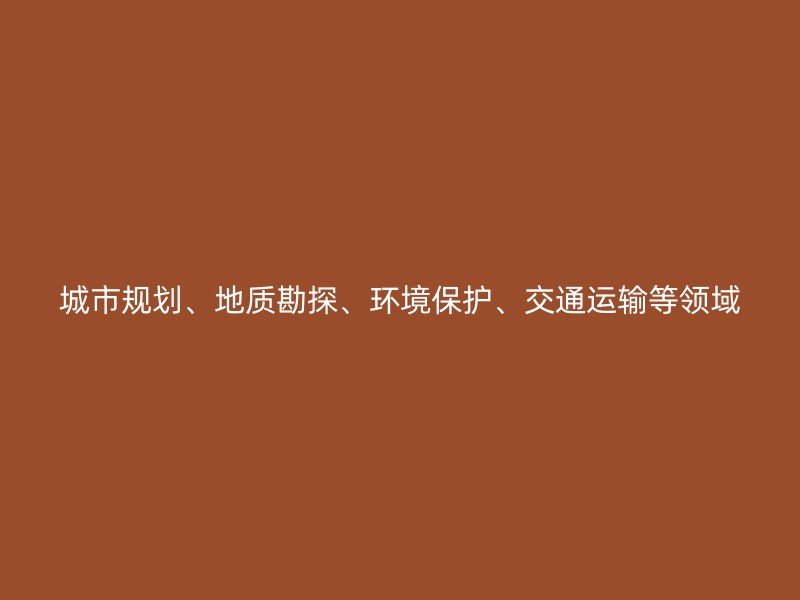 城市规划、地质勘探、环境保护、交通运输等领域