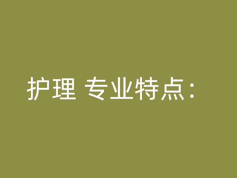 护理 专业特点：