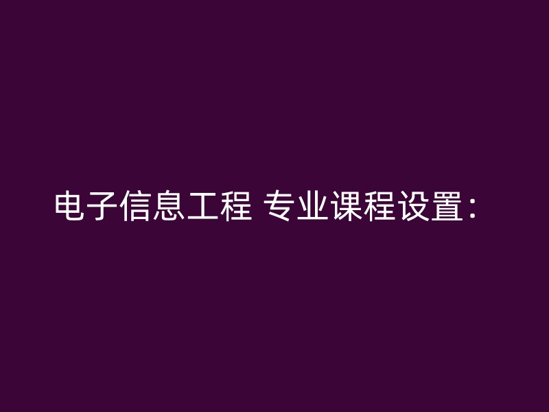 电子信息工程 专业课程设置：