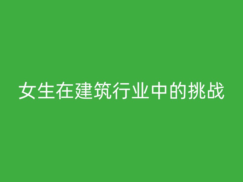 女生在建筑行业中的挑战