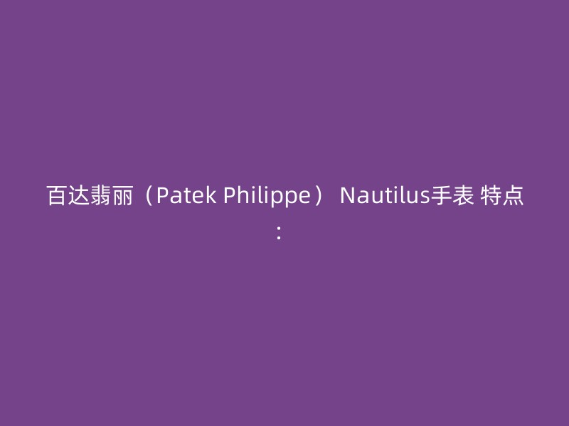 百达翡丽（Patek Philippe） Nautilus手表 特点：