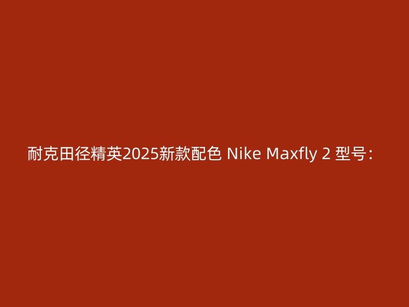 耐克田径精英2025新款配色 Nike Maxfly 2 型号：