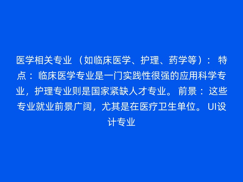 医学相关专业 （如临床医学、护理、药学等）： 特点 ：临床医学专业是一门实践性很强的应用科学专业，护理专业则是国家紧缺人才专业。 前景 ：这些专业就业前景广阔，尤其是在医疗卫生单位。 UI设计专业