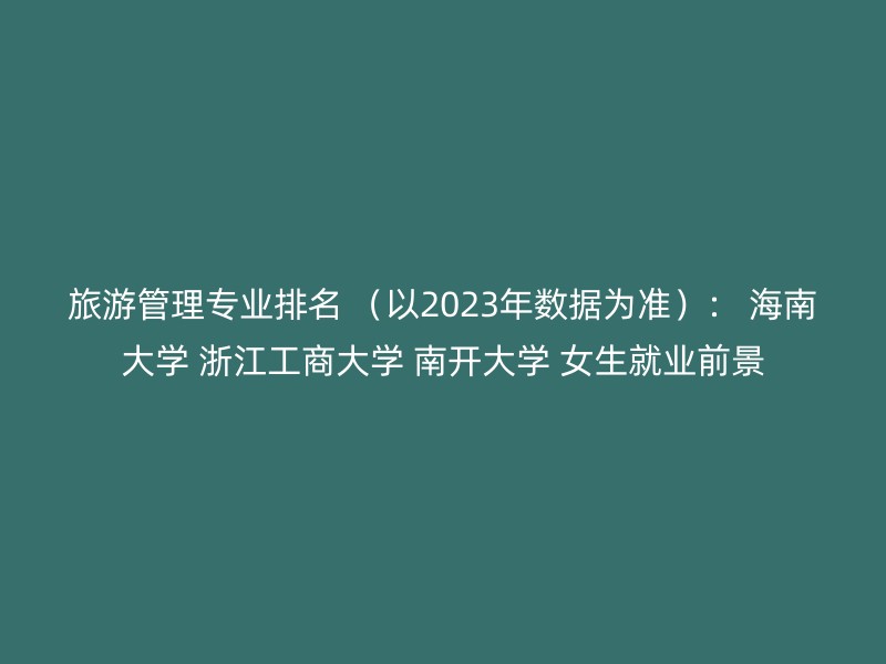 旅游管理专业排名 （以2023年数据为准）： 海南大学 浙江工商大学 南开大学 女生就业前景