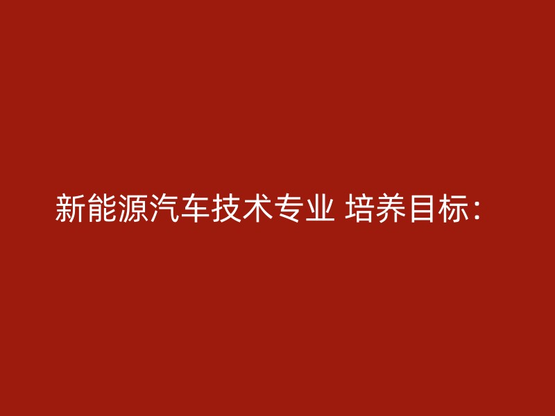 新能源汽车技术专业 培养目标：