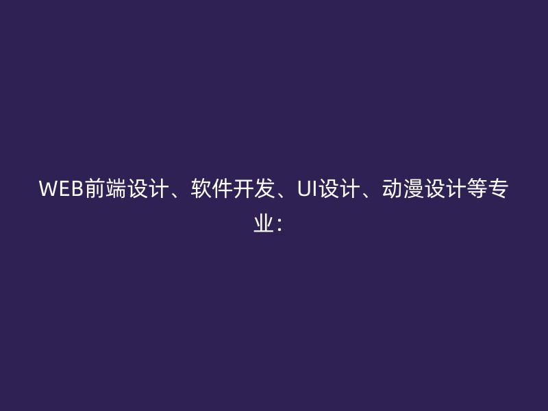 WEB前端设计、软件开发、UI设计、动漫设计等专业：