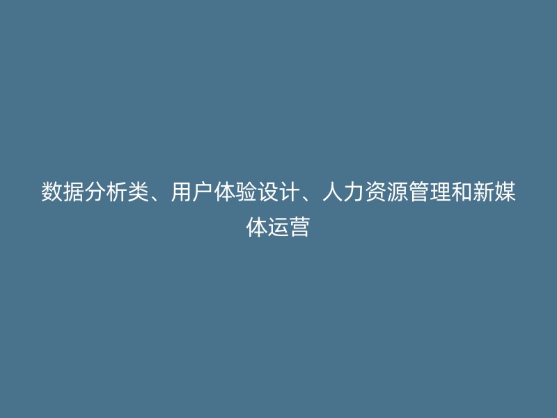 数据分析类、用户体验设计、人力资源管理和新媒体运营