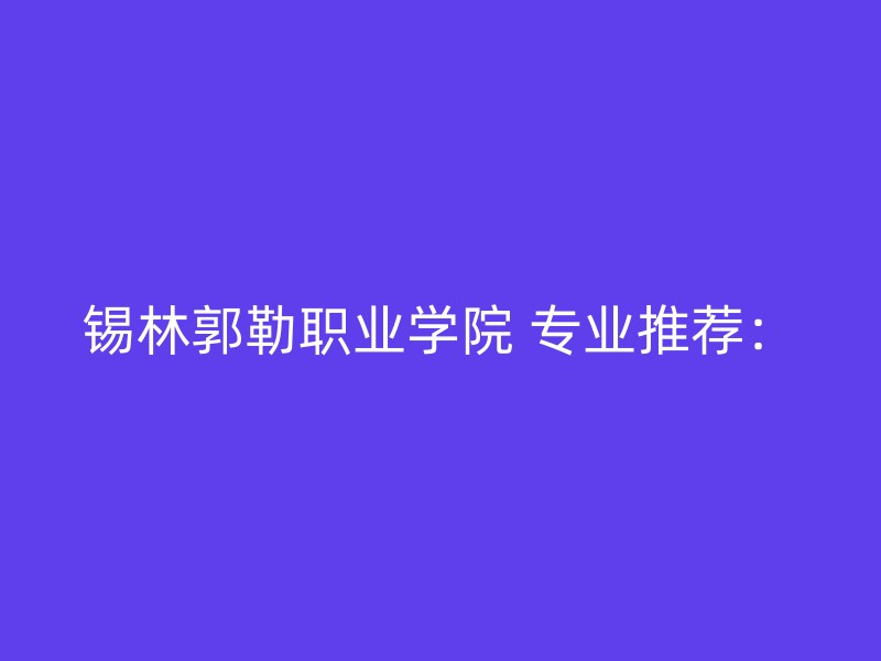 锡林郭勒职业学院 专业推荐：