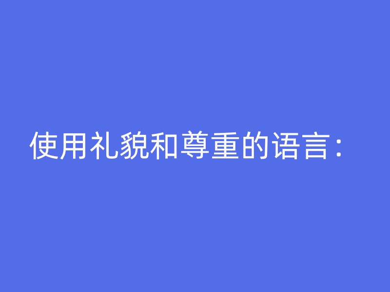 使用礼貌和尊重的语言：