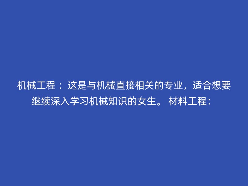 机械工程 ：这是与机械直接相关的专业，适合想要继续深入学习机械知识的女生。 材料工程：