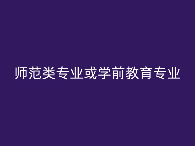 师范类专业或学前教育专业